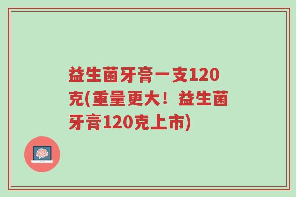益生菌牙膏一支120克(重量更大!益生菌牙膏120克上市)-第1张图片-超越 益生菌牙膏一支120克(重量更大!益生菌牙膏120克上市)-第1张图片-超越