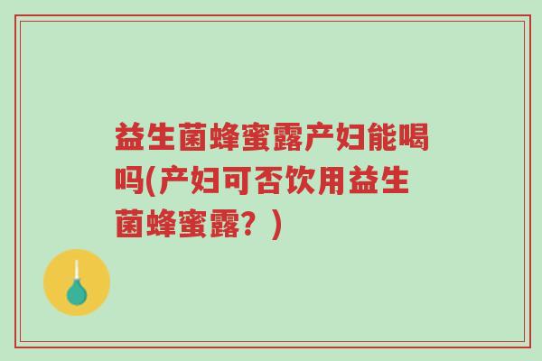 益生菌蜂蜜露产妇能喝吗(产妇可否饮用益生菌蜂蜜露?)-第1张图片-超越 益生菌蜂蜜露产妇能喝吗(产妇可否饮用益生菌蜂蜜露?)-第1张图片-超越