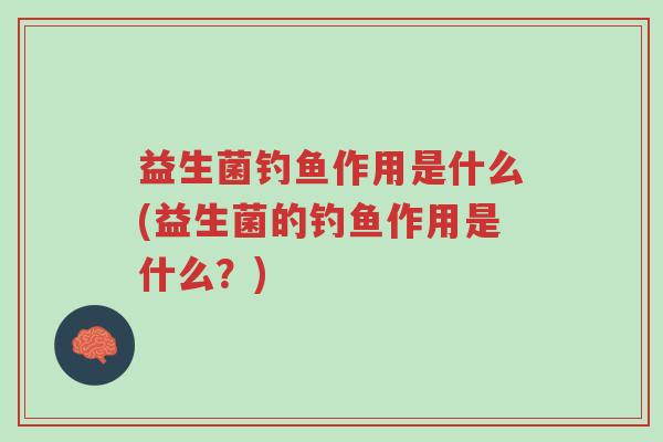 益生菌钓鱼作用是什么(益生菌的钓鱼作用是什么?)-第1张图片-超越 益生菌钓鱼作用是什么(益生菌的钓鱼作用是什么?)-第1张图片-超越