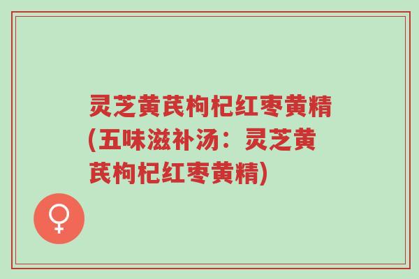 灵芝黄芪枸杞红枣黄精(五味滋补汤:灵芝黄芪枸杞红枣黄精)-第1张图片-超越 灵芝黄芪枸杞红枣黄精(五味滋补汤:灵芝黄芪枸杞红枣黄精)-第1张图片-超越