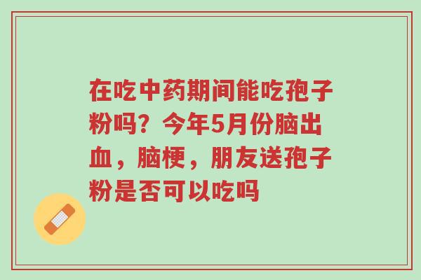 在吃中药期间能吃孢子粉吗?今年5月份脑出血,脑梗,朋友送孢子粉是否可以吃吗-第1张图片-超越 在吃中药期间能吃孢子粉吗?今年5月份脑出血,脑梗,朋友送孢子粉是否可以吃吗-第1张图片-超越