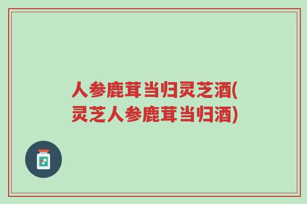 人参鹿茸当归灵芝酒(灵芝人参鹿茸当归酒)-第1张图片-超越 人参鹿茸当归灵芝酒(灵芝人参鹿茸当归酒)-第1张图片-超越