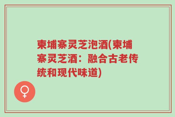 柬埔寨灵芝泡酒(柬埔寨灵芝酒:融合古老传统和现代味道)-第1张图片-超越 柬埔寨灵芝泡酒(柬埔寨灵芝酒:融合古老传统和现代味道)-第1张图片-超越