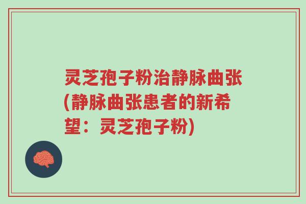 灵芝孢子粉治静脉曲张(静脉曲张患者的新希望:灵芝孢子粉)-第1张图片-超越 灵芝孢子粉治静脉曲张(静脉曲张患者的新希望:灵芝孢子粉)-第1张图片-超越