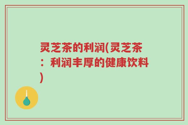 灵芝茶的利润(灵芝茶:利润丰厚的健康饮料)-第1张图片-超越 灵芝茶的利润(灵芝茶:利润丰厚的健康饮料)-第1张图片-超越
