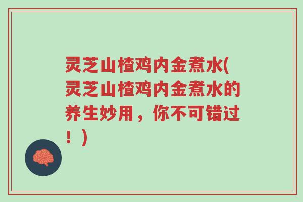 灵芝山楂鸡内金煮水(灵芝山楂鸡内金煮水的养生妙用,你不可错过!)-第1张图片-超越 灵芝山楂鸡内金煮水(灵芝山楂鸡内金煮水的养生妙用,你不可错过!)-第1张图片-超越