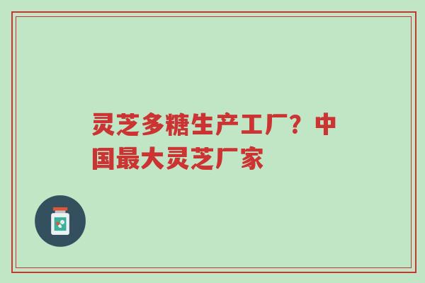 灵芝多糖生产工厂?中国最大灵芝厂家-第1张图片-超越 灵芝多糖生产工厂?中国最大灵芝厂家-第1张图片-超越