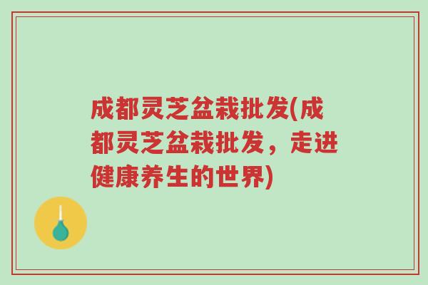 成都灵芝盆栽批发(成都灵芝盆栽批发,走进健康养生的世界)-第1张图片-超越 成都灵芝盆栽批发(成都灵芝盆栽批发,走进健康养生的世界)-第1张图片-超越