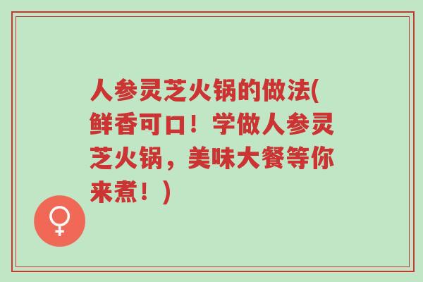 人参灵芝火锅的做法(鲜香可口!学做人参灵芝火锅,美味大餐等你来煮!)-第1张图片-超越 人参灵芝火锅的做法(鲜香可口!学做人参灵芝火锅,美味大餐等你来煮!)-第1张图片-超越