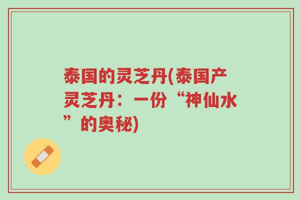 泰国的灵芝丹(泰国产灵芝丹:一份“神仙水”的奥秘)-第1张图片-超越 泰国的灵芝丹(泰国产灵芝丹:一份“神仙水”的奥秘)-第1张图片-超越