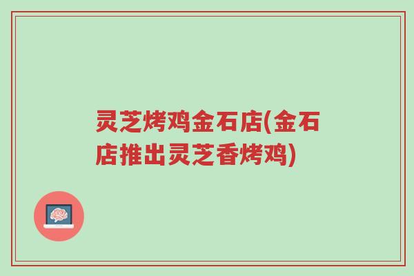 灵芝烤鸡金石店(金石店推出灵芝香烤鸡)-第1张图片-超越 灵芝烤鸡金石店(金石店推出灵芝香烤鸡)-第1张图片-超越