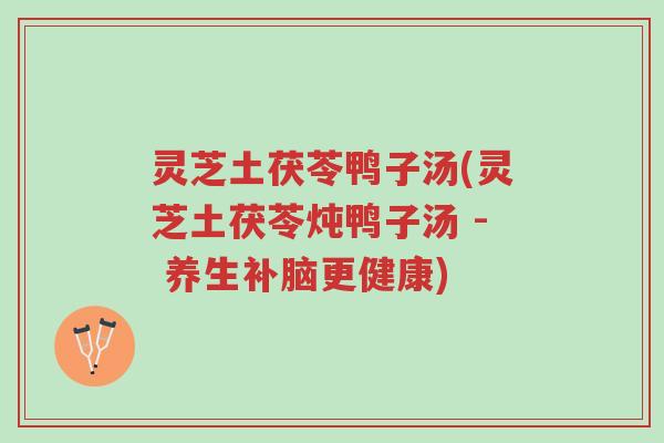 灵芝土茯苓鸭子汤(灵芝土茯苓炖鸭子汤 - 养生补脑更健康)-第1张图片-超越 灵芝土茯苓鸭子汤(灵芝土茯苓炖鸭子汤 - 养生补脑更健康)-第1张图片-超越