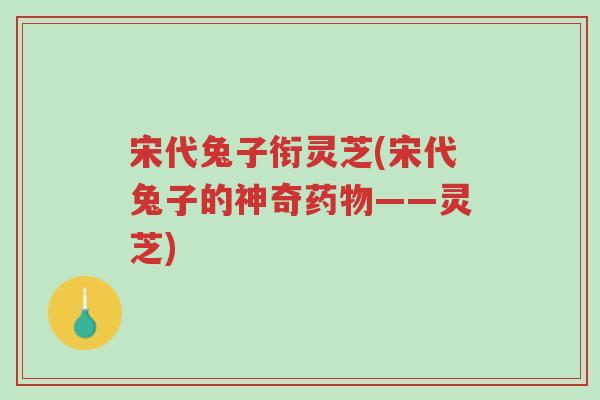 宋代兔子衔灵芝(宋代兔子的神奇药物——灵芝)-第1张图片-超越 宋代兔子衔灵芝(宋代兔子的神奇药物——灵芝)-第1张图片-超越