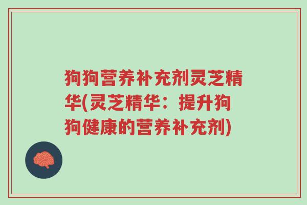 狗狗营养补充剂灵芝精华(灵芝精华:提升狗狗健康的营养补充剂)-第1张图片-超越 狗狗营养补充剂灵芝精华(灵芝精华:提升狗狗健康的营养补充剂)-第1张图片-超越
