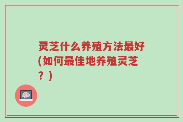 灵芝什么养殖方法最好(如何最佳地养殖灵芝?)-第1张图片-超越 灵芝什么养殖方法最好(如何最佳地养殖灵芝?)-第1张图片-超越