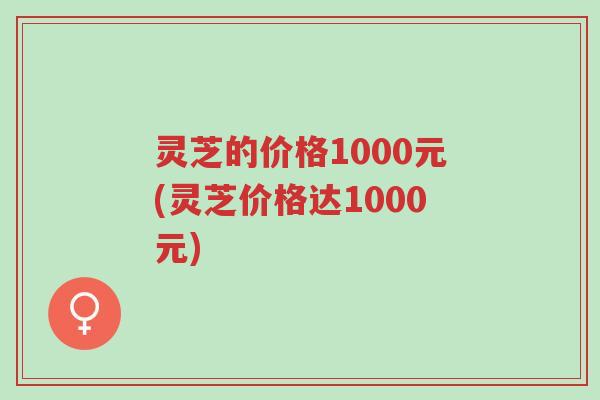 灵芝的价格1000元(灵芝价格达1000元)-第1张图片-超越 灵芝的价格1000元(灵芝价格达1000元)-第1张图片-超越