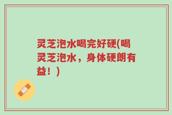 灵芝泡水喝完好硬(喝灵芝泡水,身体硬朗有益!)-第1张图片-超越 灵芝泡水喝完好硬(喝灵芝泡水,身体硬朗有益!)-第1张图片-超越