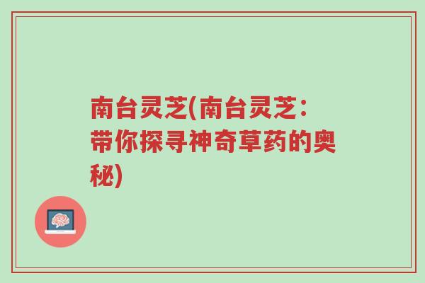 南台灵芝(南台灵芝：带你探寻神奇草药的奥秘)-第1张图片-超越