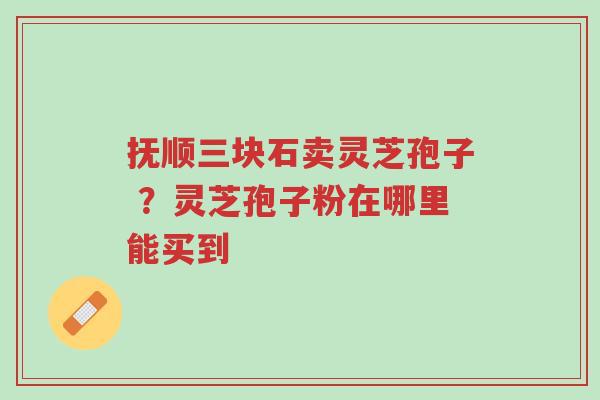抚顺三块石卖灵芝孢子 ?灵芝孢子粉在哪里能买到-第1张图片-超越 抚顺三块石卖灵芝孢子 ?灵芝孢子粉在哪里能买到-第1张图片-超越