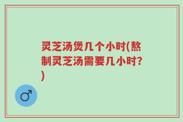 灵芝汤煲几个小时(熬制灵芝汤需要几小时?)-第1张图片-超越 灵芝汤煲几个小时(熬制灵芝汤需要几小时?)-第1张图片-超越