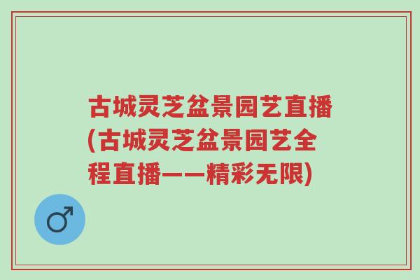 古城灵芝盆景园艺直播(古城灵芝盆景园艺全程直播——精彩无限)-第1张图片-超越