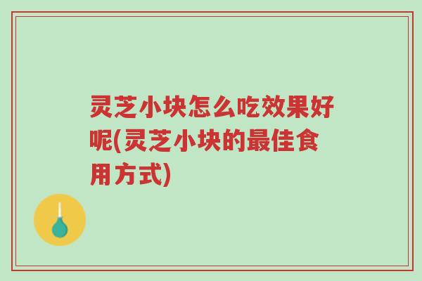 灵芝小块怎么吃效果好呢(灵芝小块的最佳食用方式)-第1张图片-超越