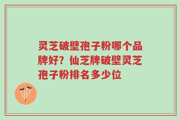 灵芝破壁孢子粉哪个品牌好?仙芝牌破壁灵芝孢子粉排名多少位-第1张图片-超越 灵芝破壁孢子粉哪个品牌好?仙芝牌破壁灵芝孢子粉排名多少位-第1张图片-超越
