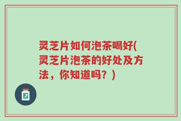 灵芝片如何泡茶喝好(灵芝片泡茶的好处及方法,你知道吗?)-第1张图片-超越 灵芝片如何泡茶喝好(灵芝片泡茶的好处及方法,你知道吗?)-第1张图片-超越