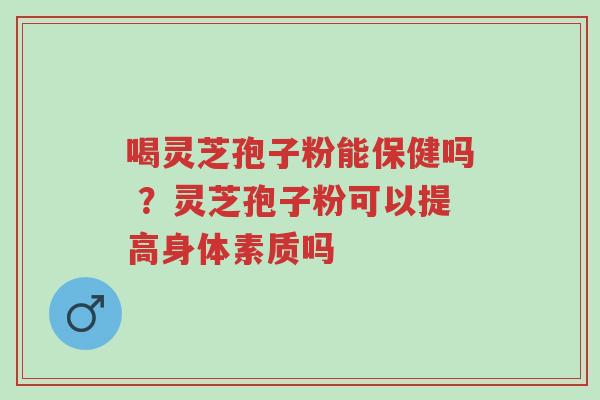 喝灵芝孢子粉能保健吗 ?灵芝孢子粉可以提高身体素质吗-第1张图片-超越 喝灵芝孢子粉能保健吗 ?灵芝孢子粉可以提高身体素质吗-第1张图片-超越