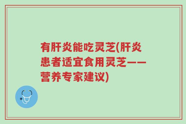 有肝炎能吃灵芝(肝炎患者适宜食用灵芝——营养专家建议)-第1张图片-超越 有肝炎能吃灵芝(肝炎患者适宜食用灵芝——营养专家建议)-第1张图片-超越