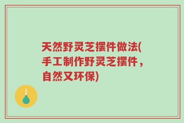 天然野灵芝摆件做法(手工制作野灵芝摆件，自然又环保)-第1张图片-超越