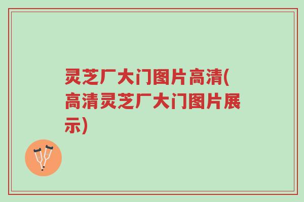 灵芝厂大门图片高清(高清灵芝厂大门图片展示)-第1张图片-超越 灵芝厂大门图片高清(高清灵芝厂大门图片展示)-第1张图片-超越