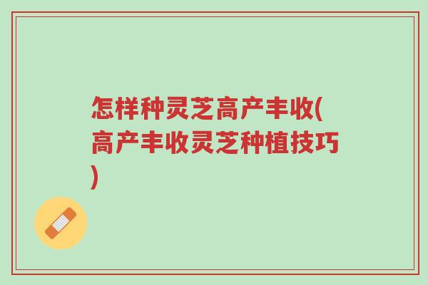 怎样种灵芝高产丰收(高产丰收灵芝种植技巧)-第1张图片-超越 怎样种灵芝高产丰收(高产丰收灵芝种植技巧)-第1张图片-超越