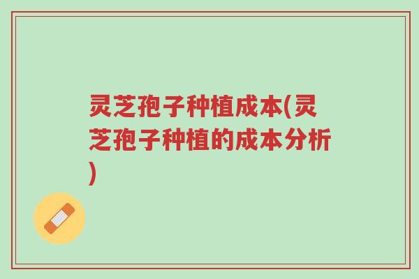 灵芝孢子种植成本(灵芝孢子种植的成本分析)-第1张图片-超越
