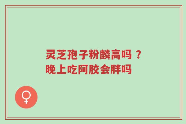 灵芝孢子粉麟高吗 ?晚上吃阿胶会胖吗-第1张图片-超越 灵芝孢子粉麟高吗 ?晚上吃阿胶会胖吗-第1张图片-超越