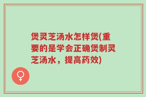 煲灵芝汤水怎样煲(重要的是学会正确煲制灵芝汤水,提高药效)-第1张图片-超越 煲灵芝汤水怎样煲(重要的是学会正确煲制灵芝汤水,提高药效)-第1张图片-超越