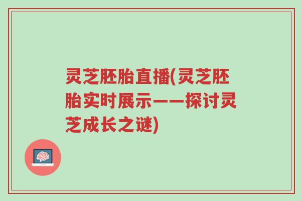 灵芝胚胎直播(灵芝胚胎实时展示——探讨灵芝成长之谜)-第1张图片-超越 灵芝胚胎直播(灵芝胚胎实时展示——探讨灵芝成长之谜)-第1张图片-超越