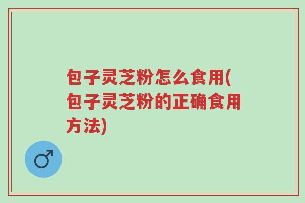 包子灵芝粉怎么食用(包子灵芝粉的正确食用方法)-第1张图片-超越
