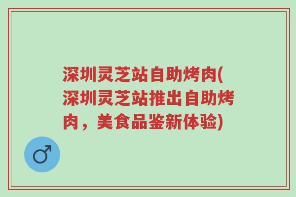 深圳灵芝站自助烤肉(深圳灵芝站推出自助烤肉，美食品鉴新体验)-第1张图片-超越