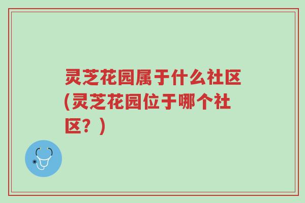 灵芝花园属于什么社区(灵芝花园位于哪个社区？)-第1张图片-超越