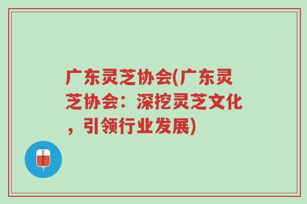 广东灵芝协会(广东灵芝协会:深挖灵芝文化,引领行业发展)-第1张图片-超越 广东灵芝协会(广东灵芝协会:深挖灵芝文化,引领行业发展)-第1张图片-超越