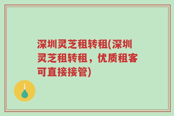 深圳灵芝租转租(深圳灵芝租转租,优质租客可直接接管)-第1张图片-超越 深圳灵芝租转租(深圳灵芝租转租,优质租客可直接接管)-第1张图片-超越