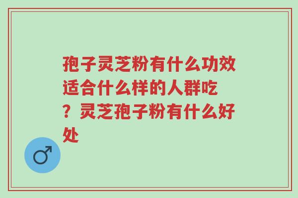 孢子灵芝粉有什么功效适合什么样的人群吃 ?灵芝孢子粉有什么好处-第1张图片-超越 孢子灵芝粉有什么功效适合什么样的人群吃 ?灵芝孢子粉有什么好处-第1张图片-超越