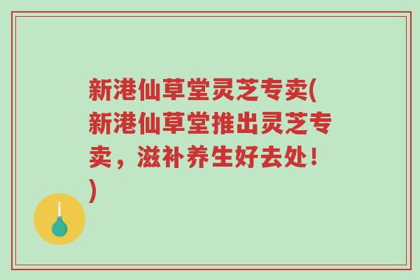 新港仙草堂灵芝专卖(新港仙草堂推出灵芝专卖,滋补养生好去处!)-第1张图片-超越 新港仙草堂灵芝专卖(新港仙草堂推出灵芝专卖,滋补养生好去处!)-第1张图片-超越