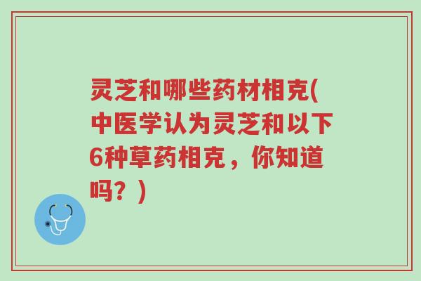 灵芝和哪些药材相克(中医学认为灵芝和以下6种草药相克,你知道吗?)-第1张图片-超越 灵芝和哪些药材相克(中医学认为灵芝和以下6种草药相克,你知道吗?)-第1张图片-超越