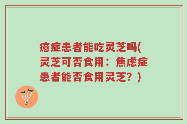 癔症患者能吃灵芝吗(灵芝可否食用：焦虑症患者能否食用灵芝？)-第1张图片-超越