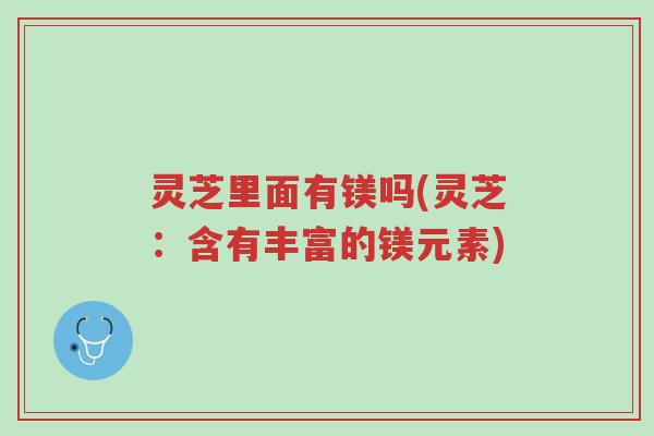 灵芝里面有镁吗(灵芝:含有丰富的镁元素)-第1张图片-超越 灵芝里面有镁吗(灵芝:含有丰富的镁元素)-第1张图片-超越