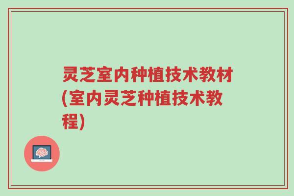 灵芝室内种植技术教材(室内灵芝种植技术教程)-第1张图片-超越 灵芝室内种植技术教材(室内灵芝种植技术教程)-第1张图片-超越