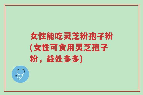 女性能吃灵芝粉孢子粉(女性可食用灵芝孢子粉,益处多多)-第1张图片-超越 女性能吃灵芝粉孢子粉(女性可食用灵芝孢子粉,益处多多)-第1张图片-超越
