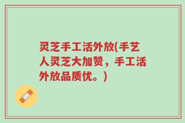 灵芝手工活外放(手艺人灵芝大加赞,手工活外放品质优。)-第1张图片-超越 灵芝手工活外放(手艺人灵芝大加赞,手工活外放品质优。)-第1张图片-超越